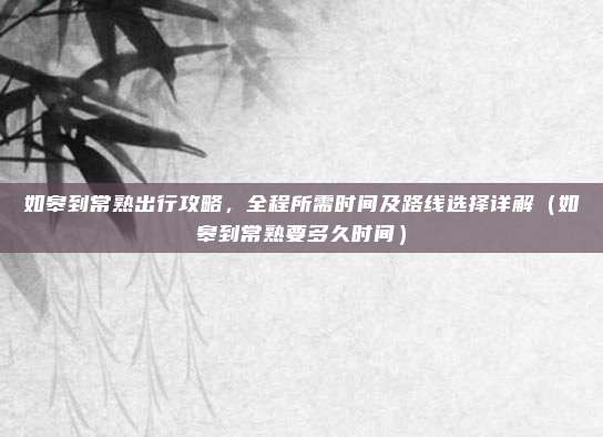 如皋到常熟出行攻略，全程所需时间及路线选择详解（如皋到常熟要多久时间）