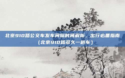 北京910路公交车发车间隔时间解析,出行必备指南(北京910路多久一趟车)