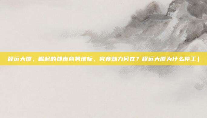 程远大厦,崛起的都市商务地标,究竟魅力何在?程远大厦为什么停工)
