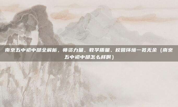 南京五中初中部全解析,师资力量、教学质量、校园环境一览无余(南京五中初中部怎么样啊)