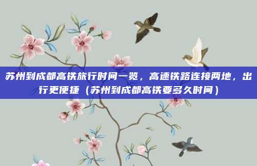 苏州到成都高铁旅行时间一览,高速铁路连接两地,出行更便捷(苏州到成都高铁要多久时间)