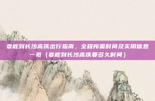 娄底到长沙高铁出行指南,全程所需时间及实用信息一览(娄底到长沙高铁要多久时间)