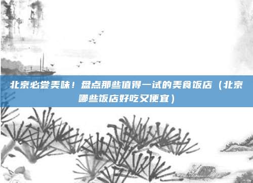 北京必尝美味!盘点那些值得一试的美食饭店(北京哪些饭店好吃又便宜)
