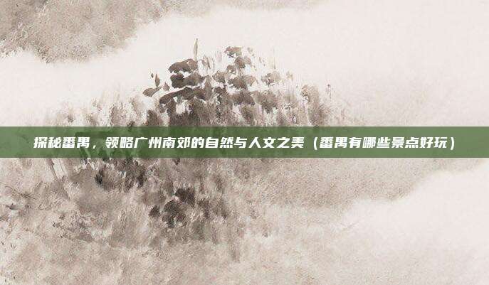 探秘番禺,领略广州南郊的自然与人文之美(番禺有哪些景点好玩)