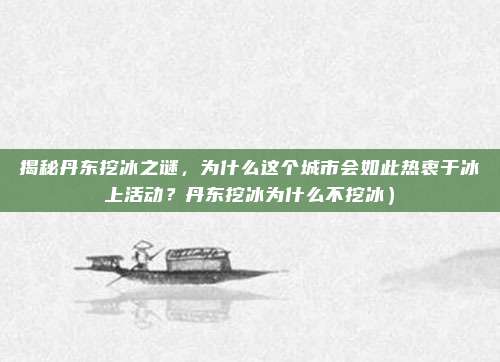 揭秘丹东挖冰之谜,为什么这个城市会如此热衷于冰上活动?丹东挖冰为什么不挖冰)