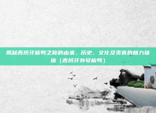 揭秘西班牙板鸭之称的由来,历史、文化及美食的魅力碰撞(西班牙外号板鸭)