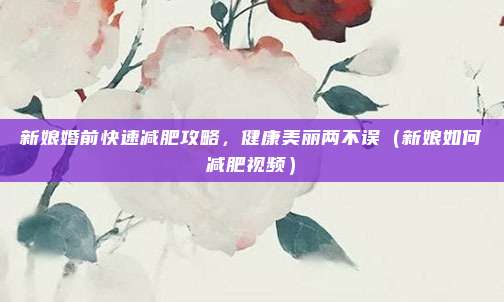 新娘婚前快速减肥攻略,健康美丽两不误(新娘如何减肥视频)