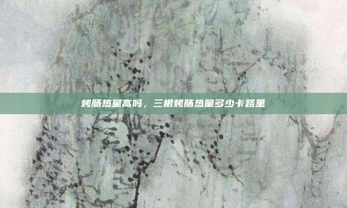 烤肠热量高吗，三根烤肠热量多少卡路里
