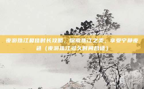 夜游珠江最佳时长攻略,探索珠江之美,享受宁静夜色(夜游珠江多久时间合适)