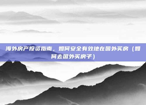 海外房产投资指南,如何安全有效地在国外买房(如何去国外买房子)