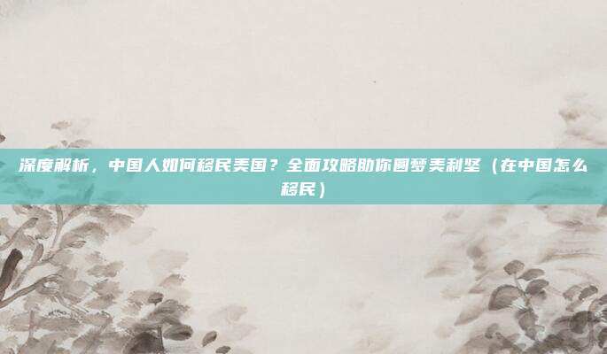 深度解析,中国人如何移民美国?全面攻略助你圆梦美利坚(在中国怎么移民)