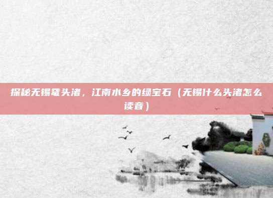 探秘无锡鼋头渚,江南水乡的绿宝石(无锡什么头渚怎么读音)