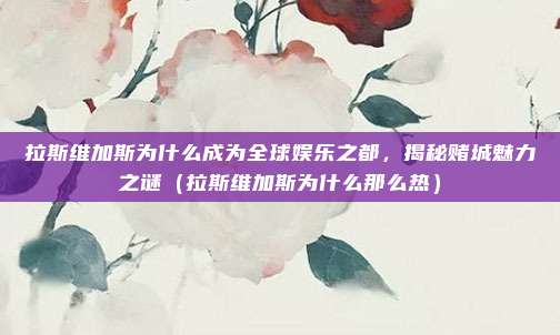 拉斯维加斯为什么成为全球娱乐之都,揭秘赌城魅力之谜(拉斯维加斯为什么那么热)