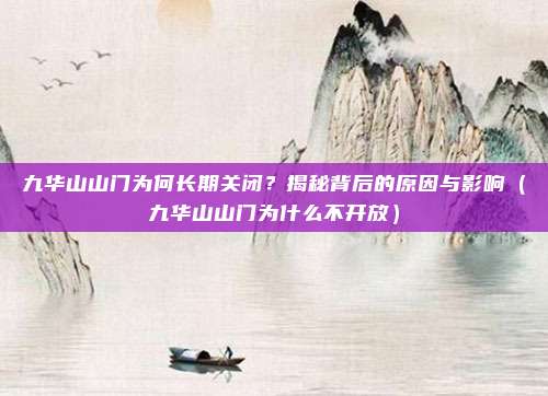九华山山门为何长期关闭?揭秘背后的原因与影响(九华山山门为什么不开放)
