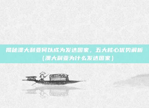 揭秘澳大利亚何以成为发达国家,五大核心优势解析(澳大利亚为什么发达国家)