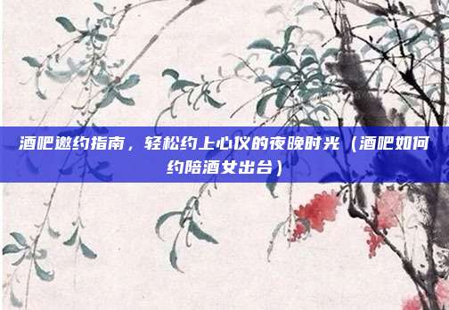 酒吧邀约指南,轻松约上心仪的夜晚时光(酒吧如何约陪酒女出台)