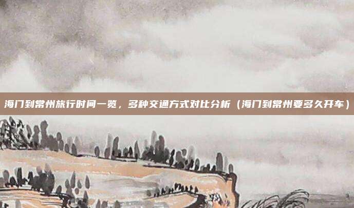 海门到常州旅行时间一览,多种交通方式对比分析(海门到常州要多久开车)