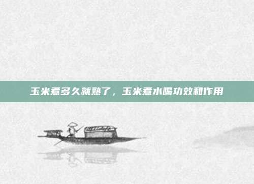 玉米煮多久就熟了，玉米煮水喝功效和作用