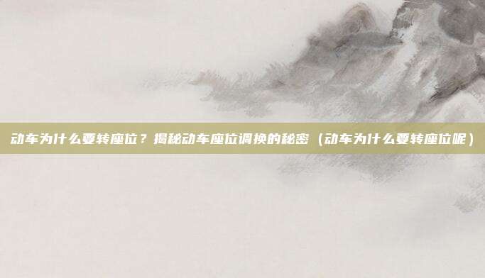 动车为什么要转座位?揭秘动车座位调换的秘密(动车为什么要转座位呢)