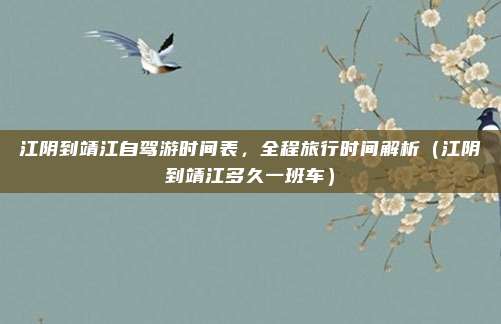 江阴到靖江自驾游时间表,全程旅行时间解析(江阴到靖江多久一班车)
