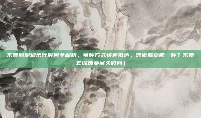 东莞到深圳出行时间全解析,多种方式快速抵达,您更偏爱哪一种?东莞去深圳要多久时间)