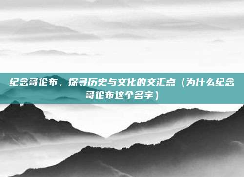 纪念哥伦布，探寻历史与文化的交汇点（为什么纪念哥伦布这个名字）