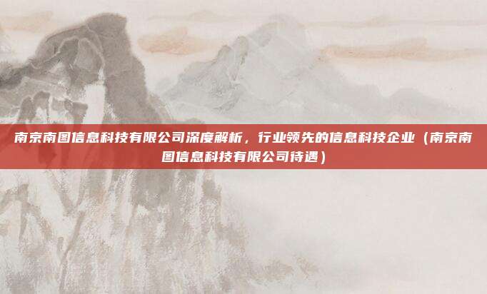 南京南图信息科技有限公司深度解析,行业领先的信息科技企业(南京南图信息科技有限公司待遇)