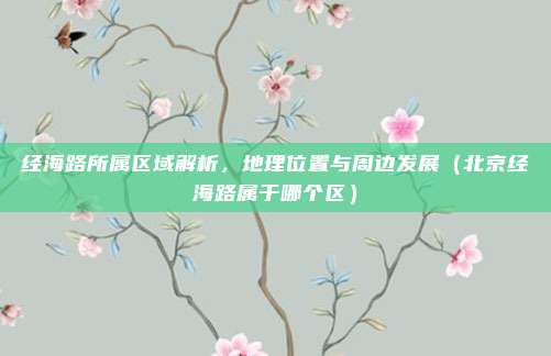 经海路所属区域解析,地理位置与周边发展(北京经海路属于哪个区)