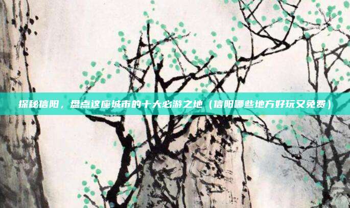 探秘信阳,盘点这座城市的十大必游之地(信阳哪些地方好玩又免费)