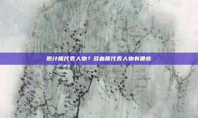 胆汁质代表人物？多血质代表人物有哪些
