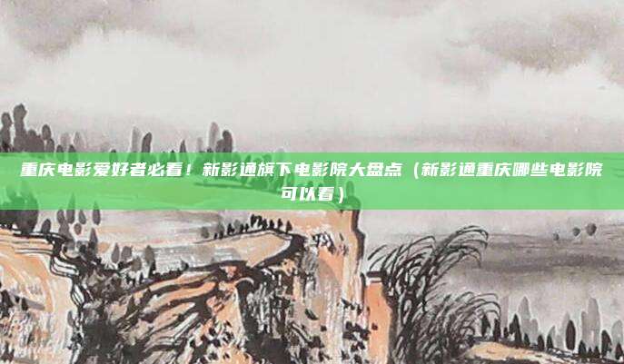 重庆电影爱好者必看!新影通旗下电影院大盘点(新影通重庆哪些电影院可以看)