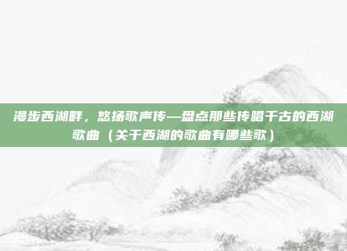 漫步西湖畔,悠扬歌声传—盘点那些传唱千古的西湖歌曲(关于西湖的歌曲有哪些歌)