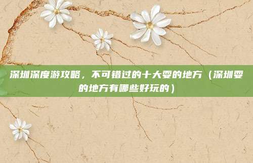 深圳深度游攻略,不可错过的十大耍的地方(深圳耍的地方有哪些好玩的)