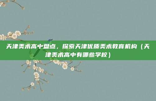 天津美术高中盘点，探索天津优质美术教育机构（天津美术高中有哪些学校）