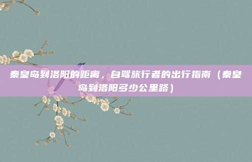 秦皇岛到洛阳的距离,自驾旅行者的出行指南(秦皇岛到洛阳多少公里路)