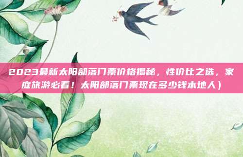 2023最新太阳部落门票价格揭秘,性价比之选,家庭旅游必看!太阳部落门票现在多少钱本地人)