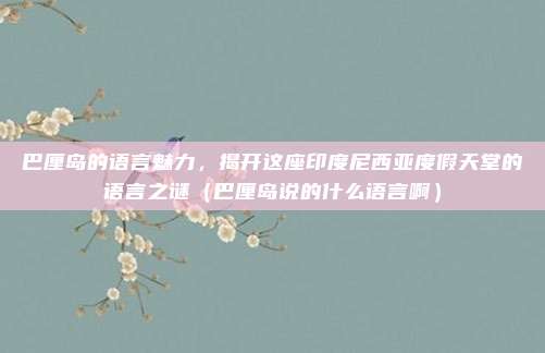 巴厘岛的语言魅力,揭开这座印度尼西亚度假天堂的语言之谜(巴厘岛说的什么语言啊)