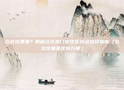 台北住哪里?揭秘台北热门居住区域及选择指南(台北住哪里比较方便)