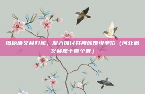 揭秘尚义县归属,深入探讨其所属市级单位(河北尚义县属于哪个市)