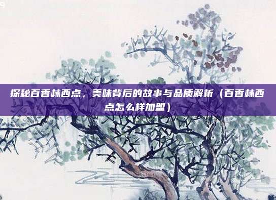 探秘百香林西点,美味背后的故事与品质解析(百香林西点怎么样加盟)