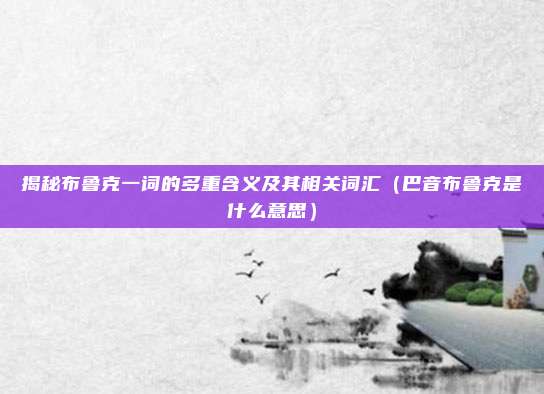揭秘布鲁克一词的多重含义及其相关词汇(巴音布鲁克是什么意思)