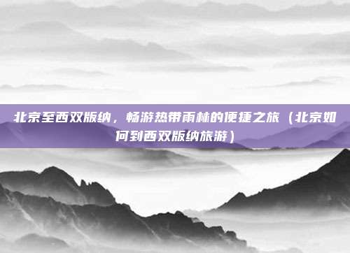 北京至西双版纳,畅游热带雨林的便捷之旅(北京如何到西双版纳旅游)