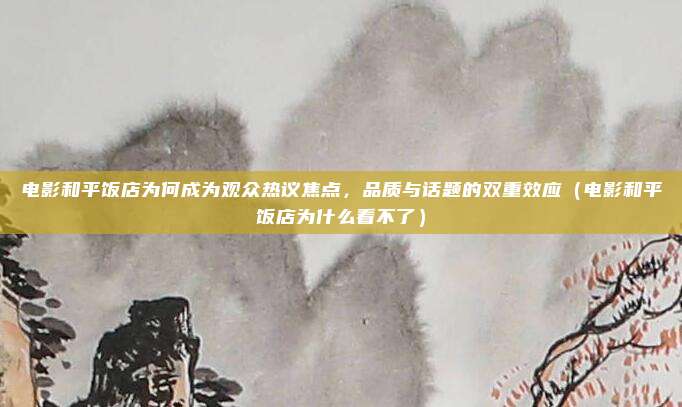 电影和平饭店为何成为观众热议焦点,品质与话题的双重效应(电影和平饭店为什么看不了)