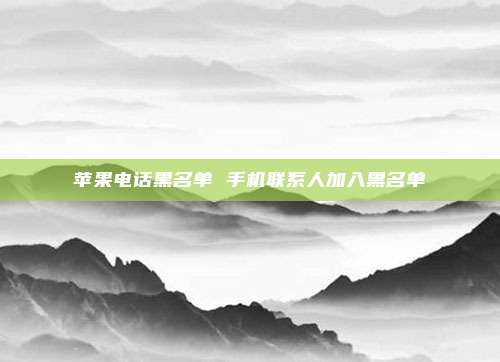 苹果电话黑名单 手机联系人加入黑名单