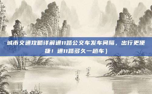 城市交通攻略详解通11路公交车发车间隔，出行更便捷！通11路多久一趟车）