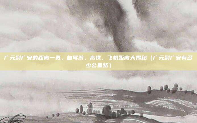 广元到广安的距离一览,自驾游、高铁、飞机距离大揭秘(广元到广安有多少公里路)