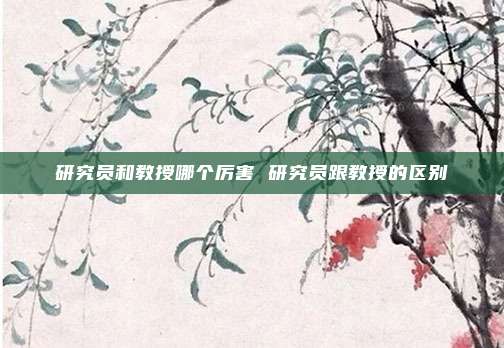 研究员和教授哪个厉害 研究员跟教授的区别