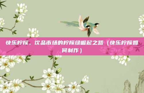 快乐柠檬,饮品市场的柠檬绿崛起之路(快乐柠檬如何制作)