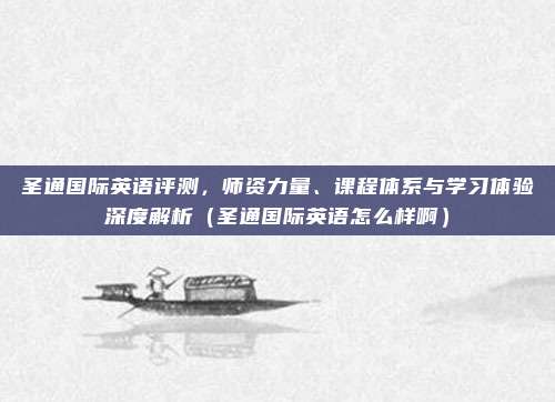 圣通国际英语评测,师资力量、课程体系与学习体验深度解析(圣通国际英语怎么样啊)