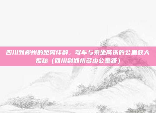 四川到郑州的距离详解,驾车与乘坐高铁的公里数大揭秘(四川到郑州多少公里路)